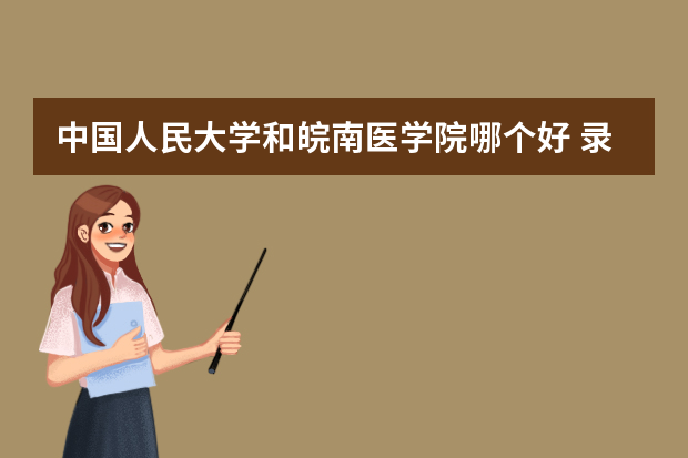 中国人民大学和皖南医学院哪个好 录取分数线比较对比
